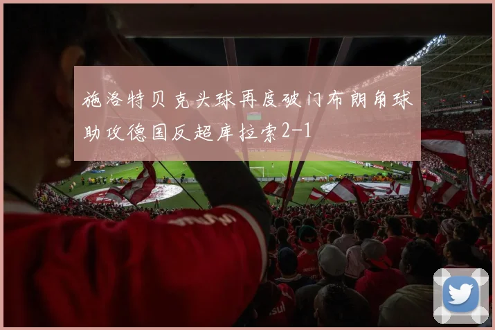 施洛特贝克头球再度破门布朗角球助攻德国反超库拉索2-1
