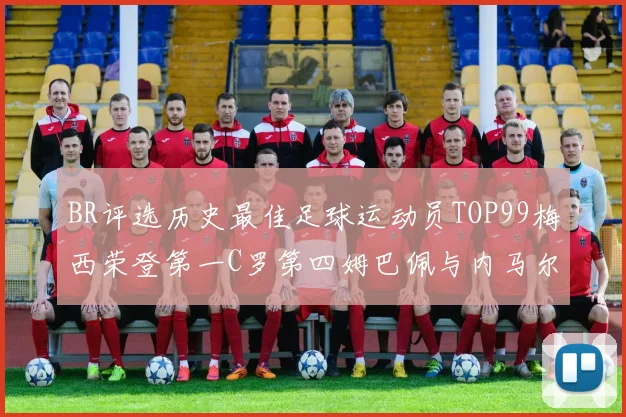 BR评选历史最佳足球运动员TOP99梅西荣登第一C罗第四姆巴佩与内马尔排名解析