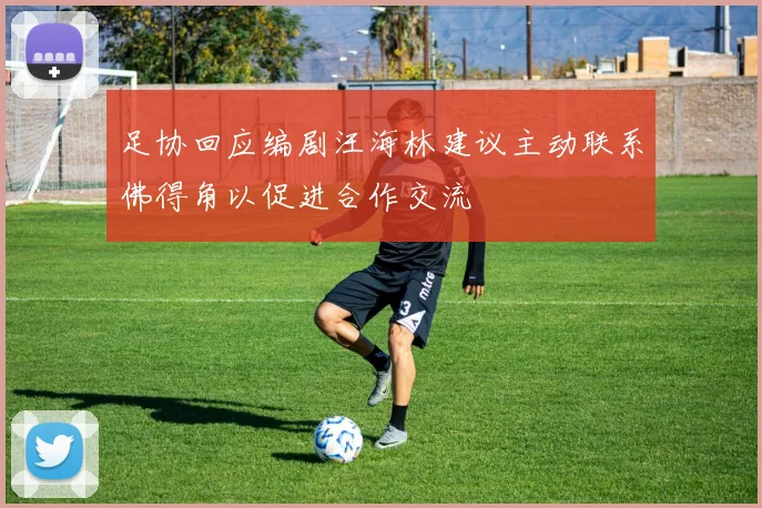 足协回应编剧汪海林建议主动联系佛得角以促进合作交流
