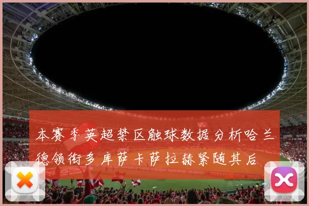 本赛季英超禁区触球数据分析哈兰德领衔多库萨卡萨拉赫紧随其后