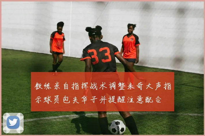 教练亲自指挥战术调整米奇大声指示球员包夹华子并提醒注意配合