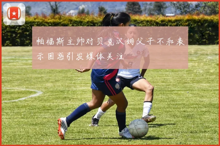 帕福斯主帅对贝克汉姆父子不和表示困惑引发媒体关注