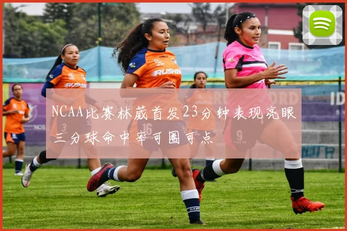 NCAA比赛林葳首发23分钟表现亮眼三分球命中率可圈可点