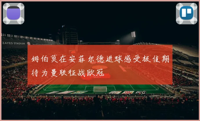 姆伯莫在安菲尔德进球感受极佳期待为曼联征战欧冠