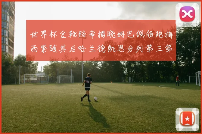 世界杯金靴赔率揭晓姆巴佩领跑梅西紧随其后哈兰德凯恩分列第三第四