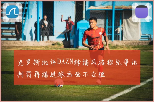 克罗斯批评DAZN转播风格称先争论判罚再播进球画面不合理