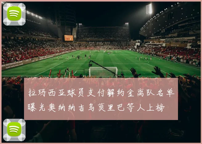 拉玛西亚球员支付解约金离队名单曝光奥纳纳吉乌莫里巴等人上榜