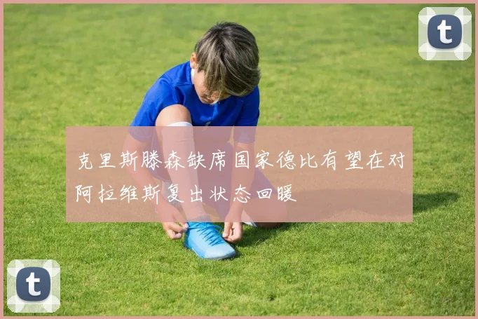 克里斯滕森缺席国家德比有望在对阿拉维斯复出状态回暖