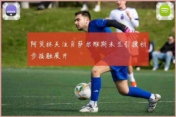 阿莫林关注贡萨尔维斯米兰引援初步接触展开