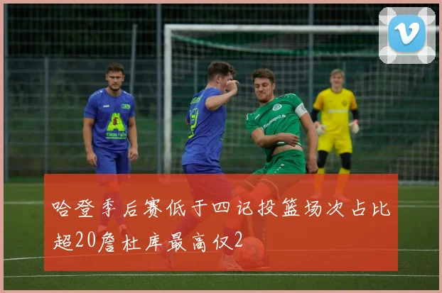 哈登季后赛低于四记投篮场次占比超20詹杜库最高仅2