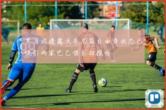 罗马诺透露沃齐尼亚自由身状态已吸引两家巴乙俱乐部报价