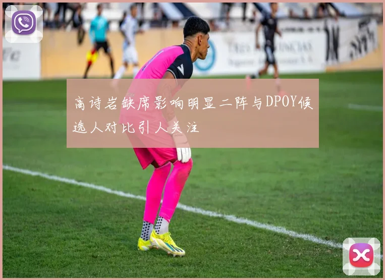 高诗岩缺席影响明显二阵与DPOY候选人对比引人关注