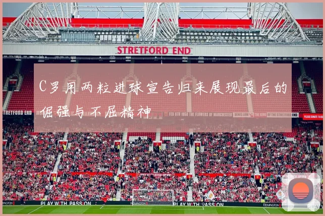C罗用两粒进球宣告归来展现最后的倔强与不屈精神