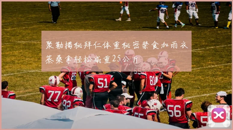 聚勒揭秘拜仁体重秘密禁食加雨衣蒸桑拿轻松减重25公斤